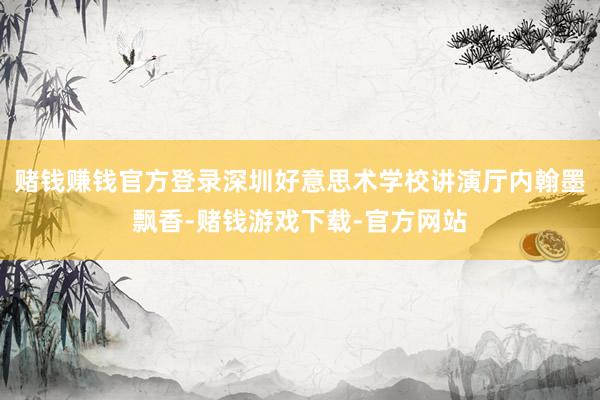 赌钱赚钱官方登录深圳好意思术学校讲演厅内翰墨飘香-赌钱游戏下载-官方网站