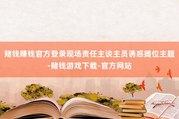 赌钱赚钱官方登录现场责任主谈主员诱惑摊位主题-赌钱游戏下载-官方网站