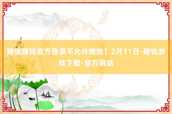 赌钱赚钱官方登录不允许燃放】2月11日-赌钱游戏下载-官方网站