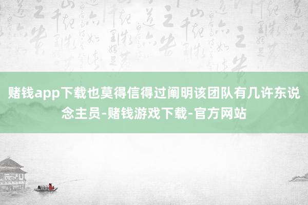 赌钱app下载也莫得信得过阐明该团队有几许东说念主员-赌钱游戏下载-官方网站