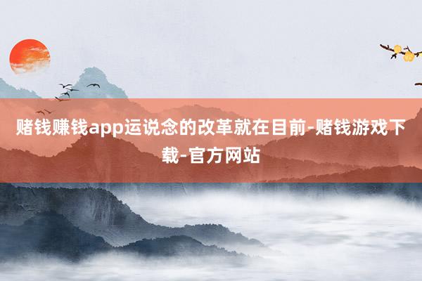 赌钱赚钱app运说念的改革就在目前-赌钱游戏下载-官方网站