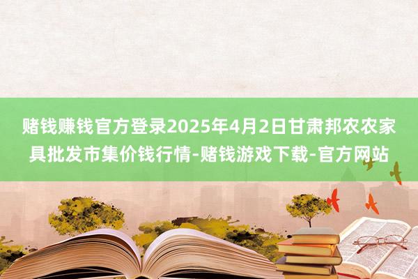 赌钱赚钱官方登录2025年4月2日甘肃邦农农家具批发市集价钱行情-赌钱游戏下载-官方网站
