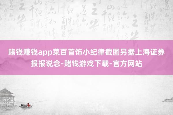 赌钱赚钱app菜百首饰小纪律截图　　另据上海证券报报说念-赌钱游戏下载-官方网站