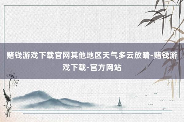 赌钱游戏下载官网其他地区天气多云放晴-赌钱游戏下载-官方网站