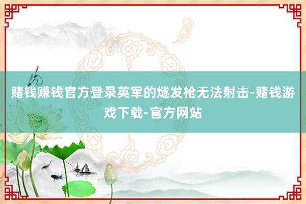 赌钱赚钱官方登录英军的燧发枪无法射击-赌钱游戏下载-官方网站
