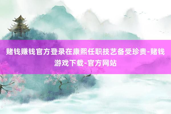 赌钱赚钱官方登录在康熙任职技艺备受珍贵-赌钱游戏下载-官方网站
