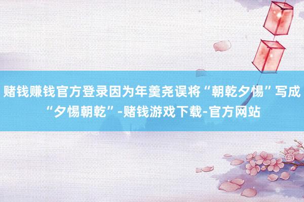 赌钱赚钱官方登录因为年羹尧误将“朝乾夕惕”写成“夕惕朝乾”-赌钱游戏下载-官方网站