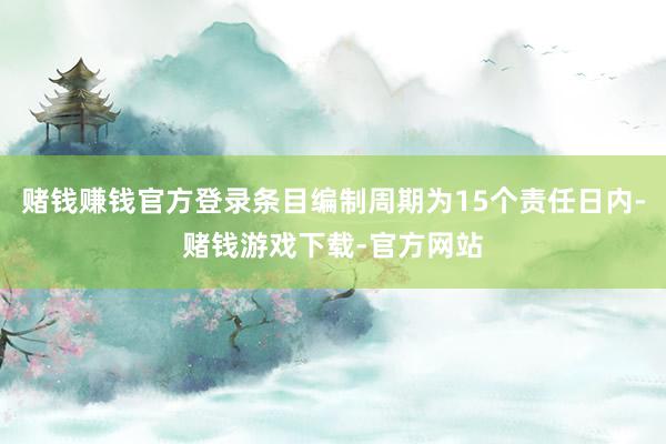 赌钱赚钱官方登录条目编制周期为15个责任日内-赌钱游戏下载-官方网站