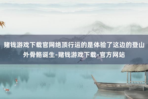赌钱游戏下载官网绝顶行运的是体验了这边的登山外骨骼诞生-赌钱游戏下载-官方网站