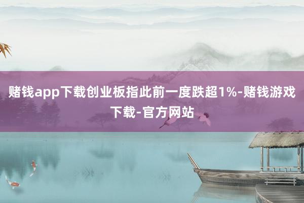 赌钱app下载创业板指此前一度跌超1%-赌钱游戏下载-官方网站