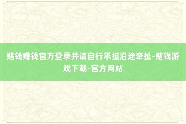 赌钱赚钱官方登录并请自行承担沿途牵扯-赌钱游戏下载-官方网站