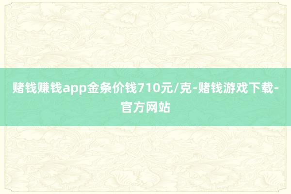 赌钱赚钱app金条价钱710元/克-赌钱游戏下载-官方网站