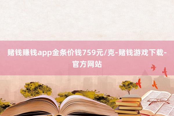 赌钱赚钱app金条价钱759元/克-赌钱游戏下载-官方网站