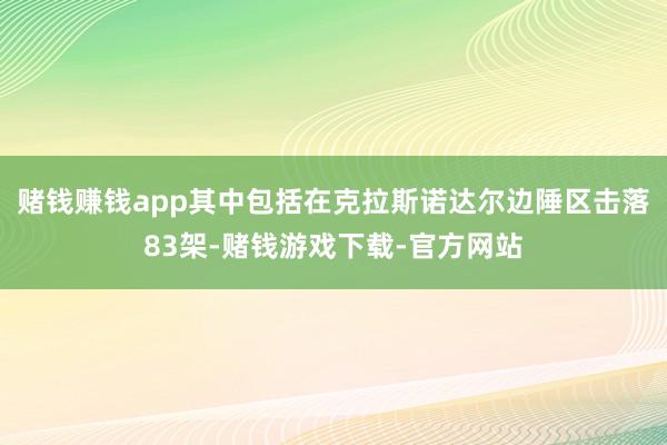 赌钱赚钱app其中包括在克拉斯诺达尔边陲区击落83架-赌钱游戏下载-官方网站