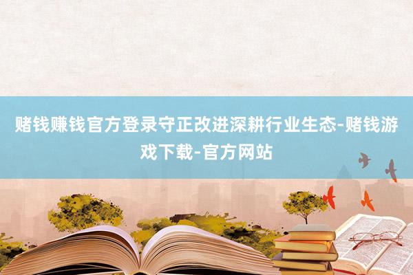 赌钱赚钱官方登录守正改进深耕行业生态-赌钱游戏下载-官方网站