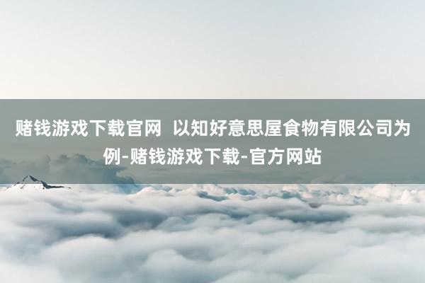 赌钱游戏下载官网  以知好意思屋食物有限公司为例-赌钱游戏下载-官方网站