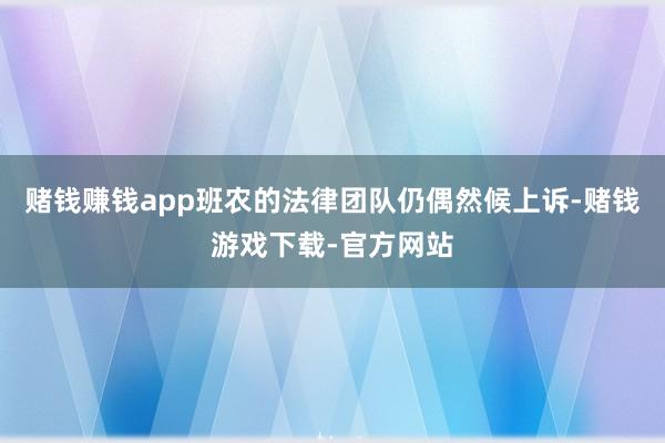 赌钱赚钱app班农的法律团队仍偶然候上诉-赌钱游戏下载-官方网站