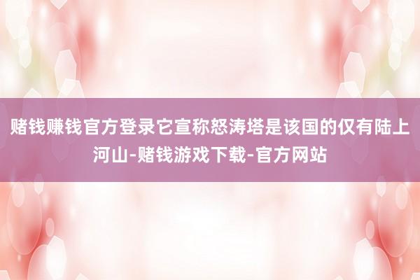 赌钱赚钱官方登录它宣称怒涛塔是该国的仅有陆上河山-赌钱游戏下载-官方网站