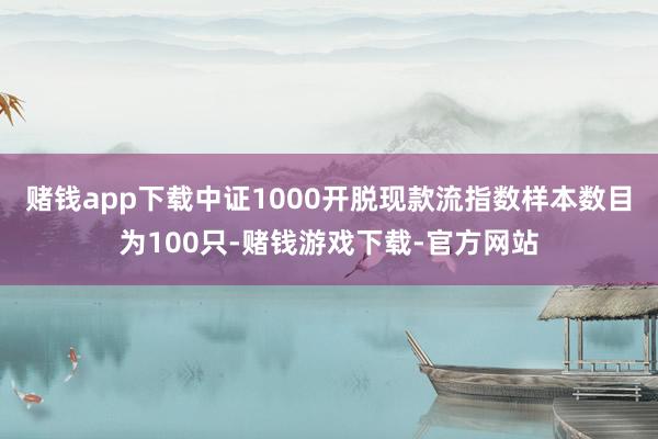 赌钱app下载中证1000开脱现款流指数样本数目为100只-赌钱游戏下载-官方网站