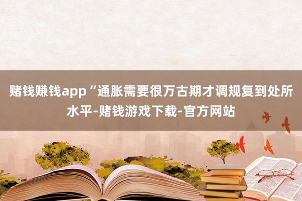 赌钱赚钱app“通胀需要很万古期才调规复到处所水平-赌钱游戏下载-官方网站
