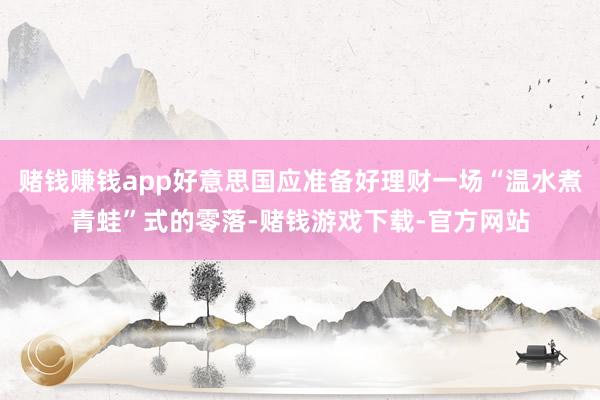 赌钱赚钱app好意思国应准备好理财一场“温水煮青蛙”式的零落-赌钱游戏下载-官方网站
