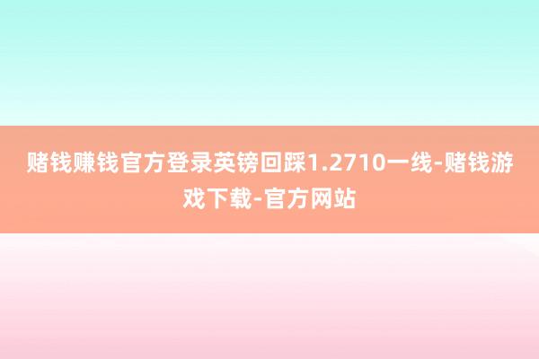 赌钱赚钱官方登录英镑回踩1.2710一线-赌钱游戏下载-官方网站
