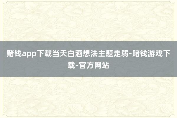 赌钱app下载当天白酒想法主题走弱-赌钱游戏下载-官方网站