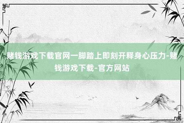 赌钱游戏下载官网一脚踏上即刻开释身心压力-赌钱游戏下载-官方网站