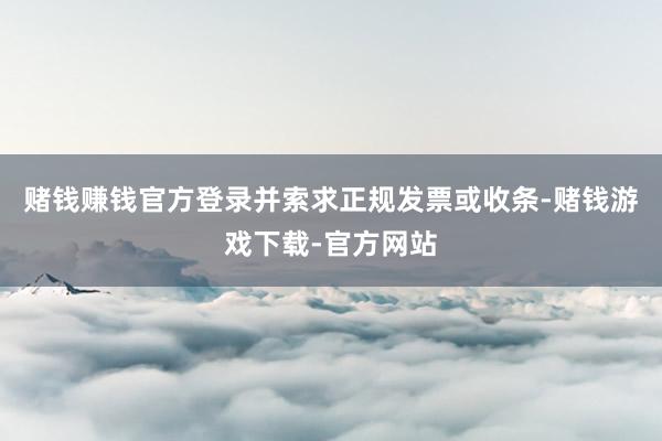 赌钱赚钱官方登录并索求正规发票或收条-赌钱游戏下载-官方网站