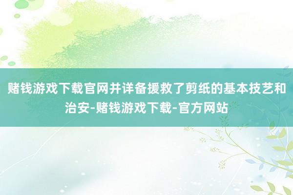 赌钱游戏下载官网并详备援救了剪纸的基本技艺和治安-赌钱游戏下载-官方网站