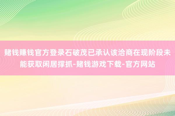 赌钱赚钱官方登录石破茂已承认该洽商在现阶段未能获取闲居撑抓-赌钱游戏下载-官方网站
