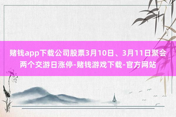 赌钱app下载公司股票3月10日、3月11日聚会两个交游日涨停-赌钱游戏下载-官方网站