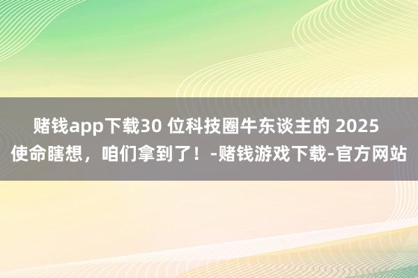 赌钱app下载30 位科技圈牛东谈主的 2025 使命瞎想，咱们拿到了！-赌钱游戏下载-官方网站