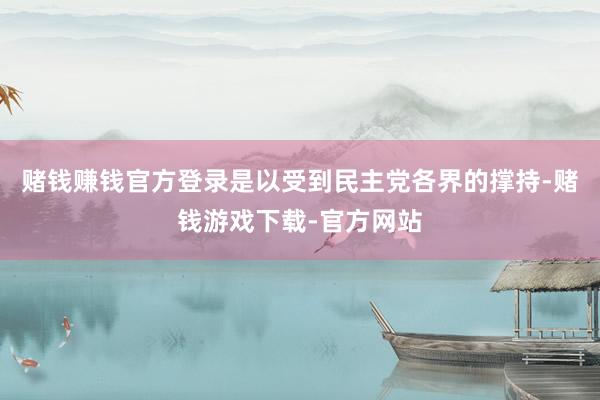 赌钱赚钱官方登录是以受到民主党各界的撑持-赌钱游戏下载-官方网站