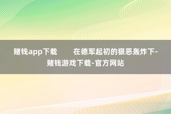 赌钱app下载        在德军起初的狠恶轰炸下-赌钱游戏下载-官方网站