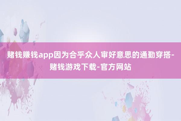 赌钱赚钱app因为合乎众人审好意思的通勤穿搭-赌钱游戏下载-官方网站
