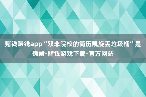 赌钱赚钱app“双非院校的简历凯旋丢垃圾桶”是确凿-赌钱游戏下载-官方网站
