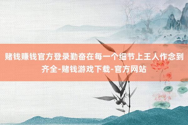 赌钱赚钱官方登录勤奋在每一个细节上王人作念到齐全-赌钱游戏下载-官方网站