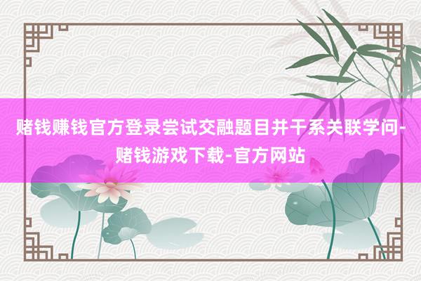 赌钱赚钱官方登录尝试交融题目并干系关联学问-赌钱游戏下载-官方网站