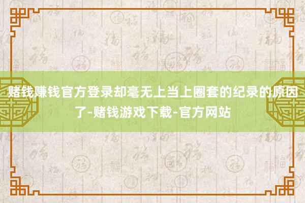 赌钱赚钱官方登录却毫无上当上圈套的纪录的原因了-赌钱游戏下载-官方网站