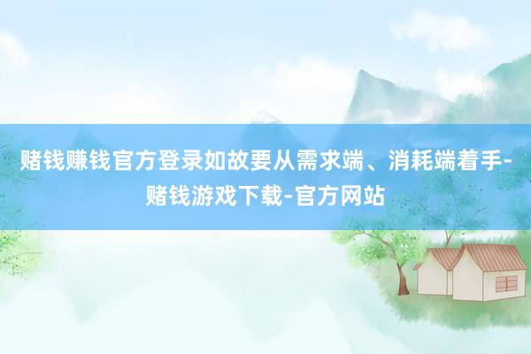 赌钱赚钱官方登录如故要从需求端、消耗端着手-赌钱游戏下载-官方网站
