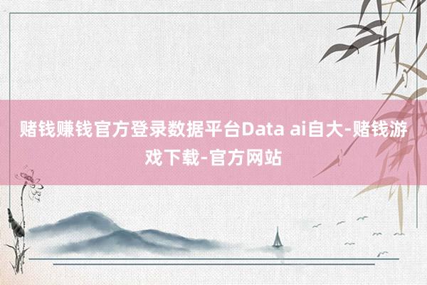 赌钱赚钱官方登录数据平台Data ai自大-赌钱游戏下载-官方网站