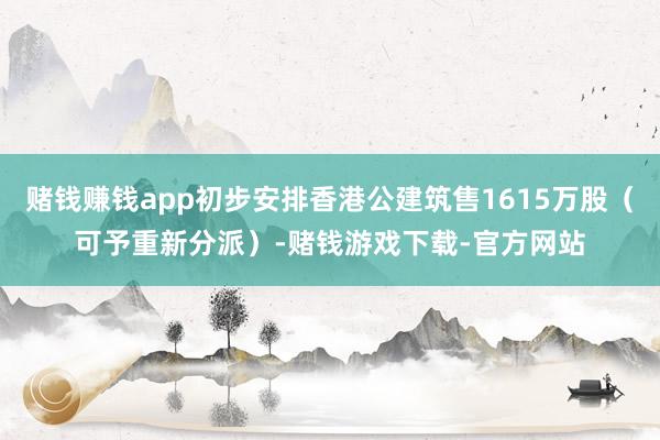 赌钱赚钱app初步安排香港公建筑售1615万股（可予重新分派）-赌钱游戏下载-官方网站