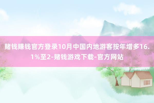 赌钱赚钱官方登录10月中国内地游客按年增多16.1%至2-赌钱游戏下载-官方网站