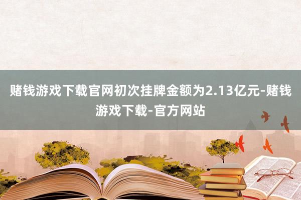赌钱游戏下载官网初次挂牌金额为2.13亿元-赌钱游戏下载-官方网站