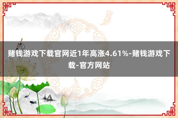 赌钱游戏下载官网近1年高涨4.61%-赌钱游戏下载-官方网站