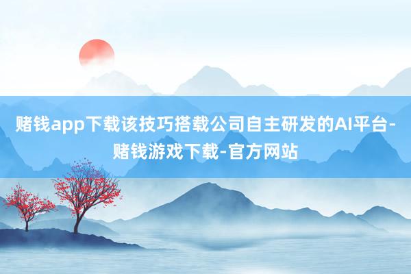 赌钱app下载该技巧搭载公司自主研发的AI平台-赌钱游戏下载-官方网站