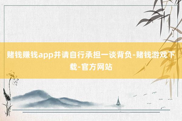 赌钱赚钱app并请自行承担一谈背负-赌钱游戏下载-官方网站