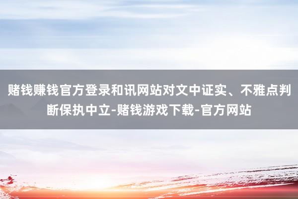 赌钱赚钱官方登录和讯网站对文中证实、不雅点判断保执中立-赌钱游戏下载-官方网站