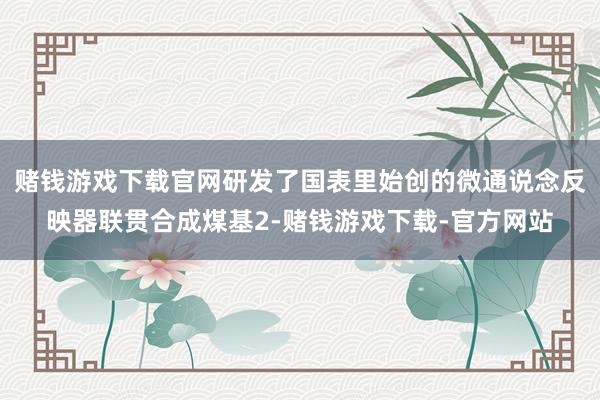赌钱游戏下载官网研发了国表里始创的微通说念反映器联贯合成煤基2-赌钱游戏下载-官方网站